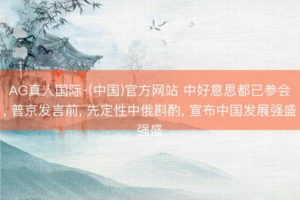 AG真人国际·(中国)官方网站 中好意思都已参会， 普京发言前， 先定性中俄斟酌， 宣布中国发展强盛