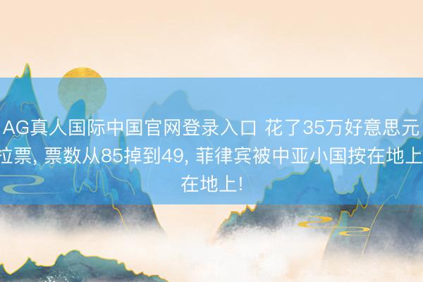 AG真人国际中国官网登录入口 花了35万好意思元拉票, 票数从85掉到49, 菲律宾被中亚小国按在地上!
