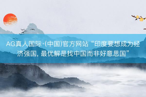AG真人国际·(中国)官方网站 “印度要想成为经济强国， 最优解是找中国而非好意思国”