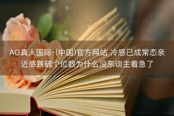 AG真人国际·(中国)官方网站 冷感已成常态亲近感跌破个位数为什么没东谈主着急了