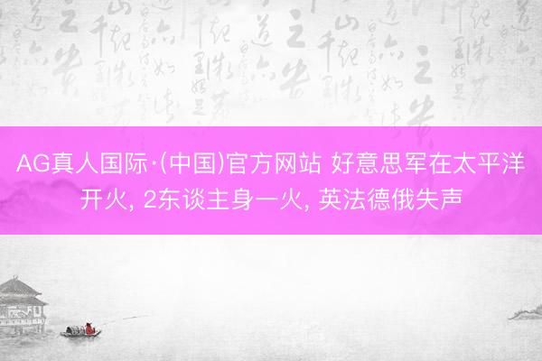 AG真人国际·(中国)官方网站 好意思军在太平洋开火， 2东谈主身一火， 英法德俄失声
