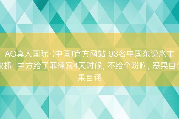 AG真人国际·(中国)官方网站 93名中国东说念主被抓! 中方给了菲律宾4天时候， 不给个吩咐， 恶果自诩