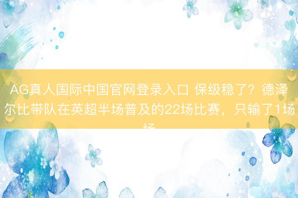 AG真人国际中国官网登录入口 保级稳了？德泽尔比带队在英超半场普及的22场比赛，只输了1场