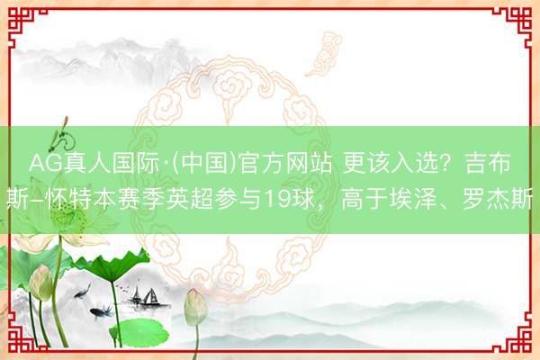 AG真人国际·(中国)官方网站 更该入选？吉布斯-怀特本赛季英超参与19球，高于埃泽、罗杰斯