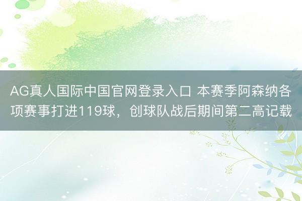 AG真人国际中国官网登录入口 本赛季阿森纳各项赛事打进119球，创球队战后期间第二高记载