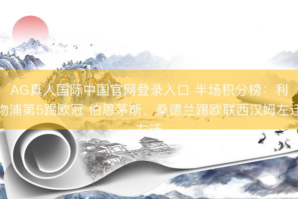 AG真人国际中国官网登录入口 半场积分榜：利物浦第5踢欧冠 伯恩茅斯、桑德兰踢欧联西汉姆左迁