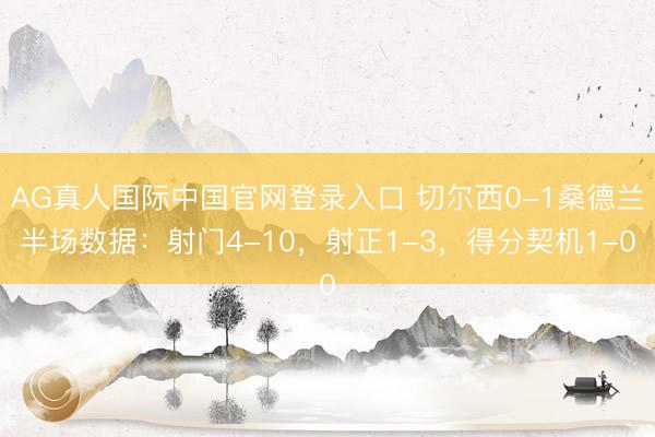 AG真人国际中国官网登录入口 切尔西0-1桑德兰半场数据：射门4-10，射正1-3，得分契机1-0