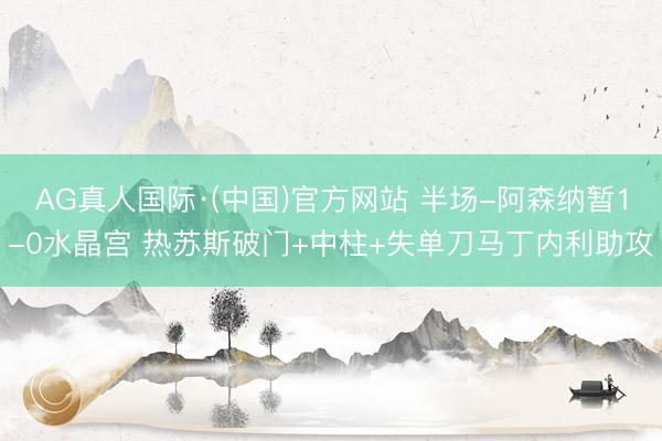AG真人国际·(中国)官方网站 半场-阿森纳暂1-0水晶宫 热苏斯破门+中柱+失单刀马丁内利助攻