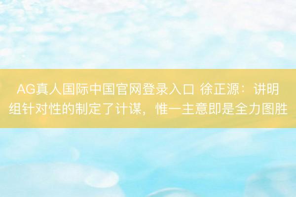 AG真人国际中国官网登录入口 徐正源：讲明组针对性的制定了计谋，惟一主意即是全力图胜