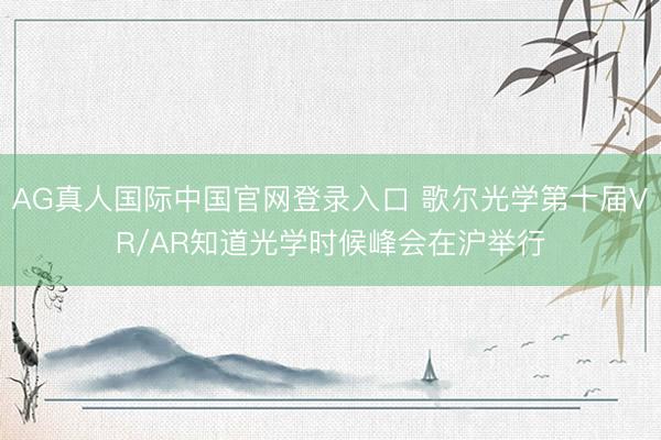 AG真人国际中国官网登录入口 歌尔光学第十届VR/AR知道光