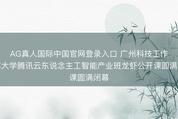 AG真人国际中国官网登录入口 广州科技工作技艺大学腾讯云东说念主工智能产业班龙虾公开课圆满闭幕