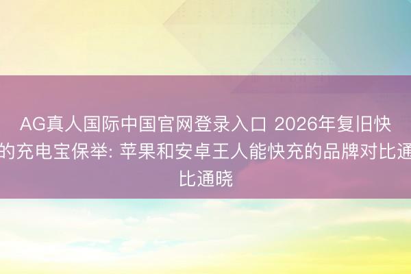 AG真人国际中国官网登录入口 2026年复旧快充的充电宝保举: 苹果和安卓王人能快充的品牌对比通晓