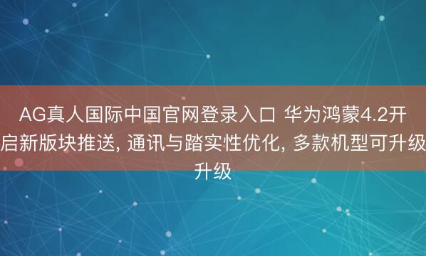 AG真人国际中国官网登录入口 华为鸿蒙4.2开启新版块推送， 通讯与踏实性优化， 多款机型可升级
