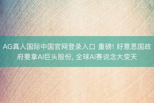 AG真人国际中国官网登录入口 重磅! 好意思国政府要拿AI巨头股份， 全球AI赛说念大变天