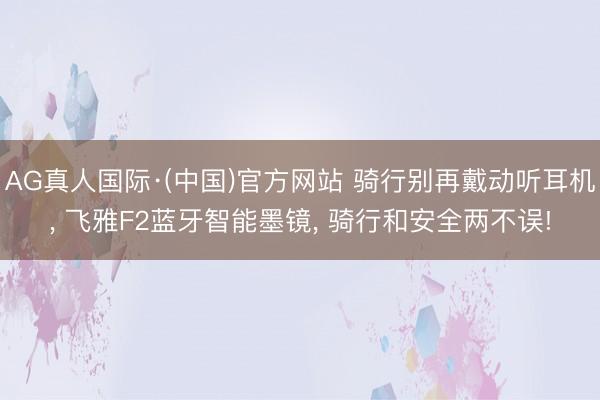 AG真人国际·(中国)官方网站 骑行别再戴动听耳机， 飞雅F2蓝牙智能墨镜， 骑行和安全两不误!