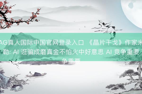 AG真人国际中国官网登录入口 《晶片干戈》作家米勒: AI 诳骗成磨真金不怕火中好意思 AI 竞争重要