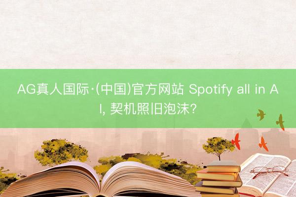 AG真人国际·(中国)官方网站 Spotify all in AI， 契机照旧泡沫?