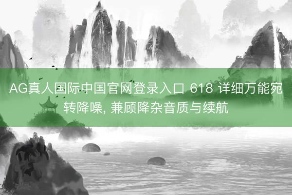 AG真人国际中国官网登录入口 618 详细万能宛转降噪， 兼顾降杂音质与续航