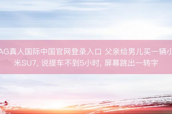 AG真人国际中国官网登录入口 父亲给男儿买一辆小米SU7， 说提车不到5小时， 屏幕跳出一转字