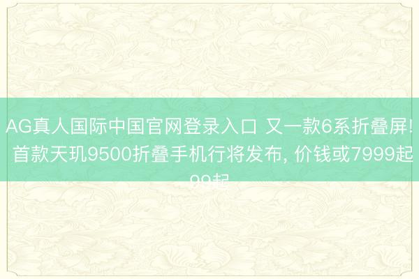 AG真人国际中国官网登录入口 又一款6系折叠屏! 首款天玑9500折叠手机行将发布， 价钱或7999起