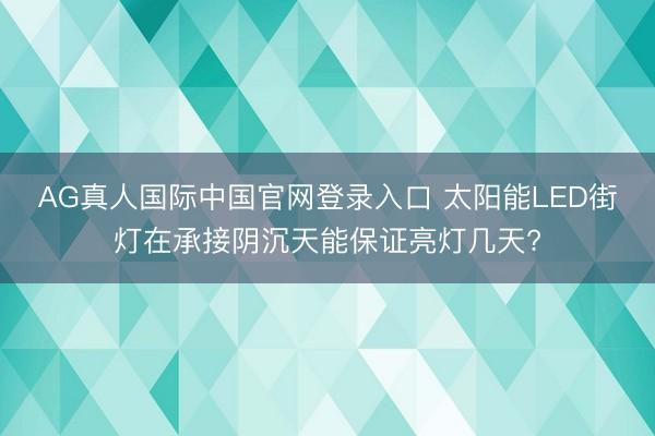 AG真人国际中国官网登录入口 太阳能LED街灯在承接阴沉天能保证亮灯几天?