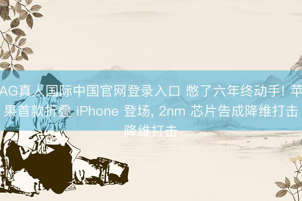 AG真人国际中国官网登录入口 憋了六年终动手! 苹果首款折叠 iPhone 登场， 2nm 芯片告成降维打击