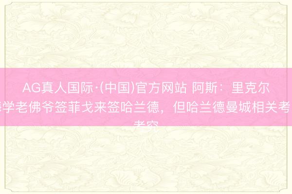 AG真人国际·(中国)官方网站 阿斯:里克尔梅学老佛爷签菲戈来签哈兰德,但哈兰德曼城相关考究