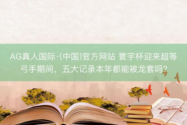 AG真人国际·(中国)官方网站 寰宇杯迎来超等弓手期间，五大记录本年都能被龙套吗？