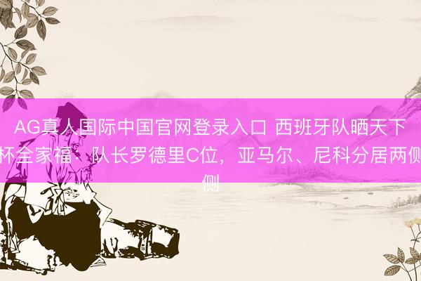 AG真人国际中国官网登录入口 西班牙队晒天下杯全家福：队长罗德里C位，<a href=