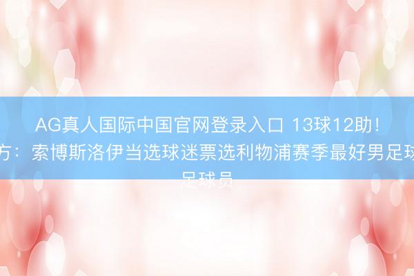 AG真人国际中国官网登录入口 13球12助！官方：索博斯洛伊当选球迷票选利物浦赛季最好男足球员