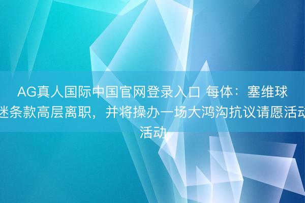 AG真人国际中国官网登录入口 每体：塞维球迷条款高层离职，并将操办一场大鸿沟抗议请愿活动