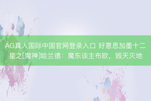 AG真人国际中国官网登录入口 好意思加墨十二星之[魔神]哈兰德：魔东谈主布欧，毁天灭地