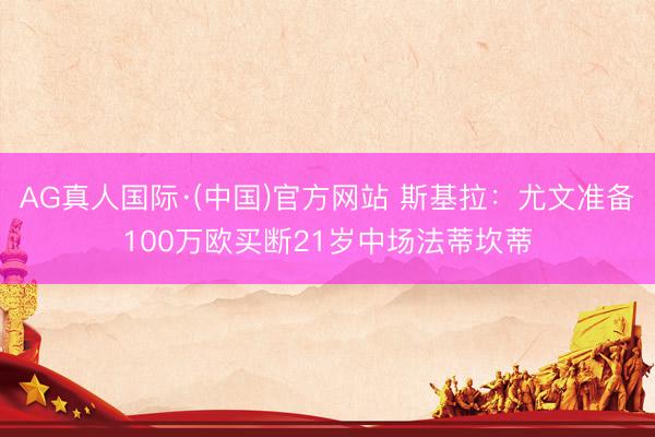AG真人国际·(中国)官方网站 斯基拉：尤文准备100万欧买断21岁中场法蒂坎蒂