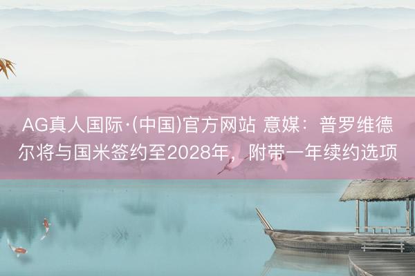 AG真人国际·(中国)官方网站 意媒：普罗维德尔将与国米签约至2028年，附带一年续约选项