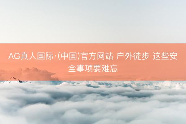 AG真人国际·(中国)官方网站 户外徒步 这些安全事项要难忘