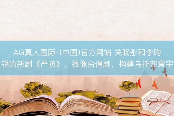 AG真人国际·(中国)官方网站 关晓彤和李昀锐的新剧《严防》,很像台偶剧,构建乌托邦寰宇