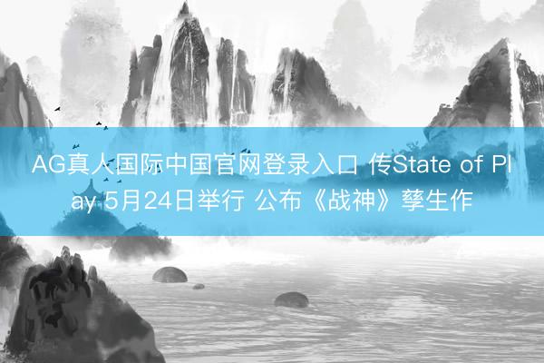 AG真人国际中国官网登录入口 传State of Play 5月24日举行 公布《战神》孳生作