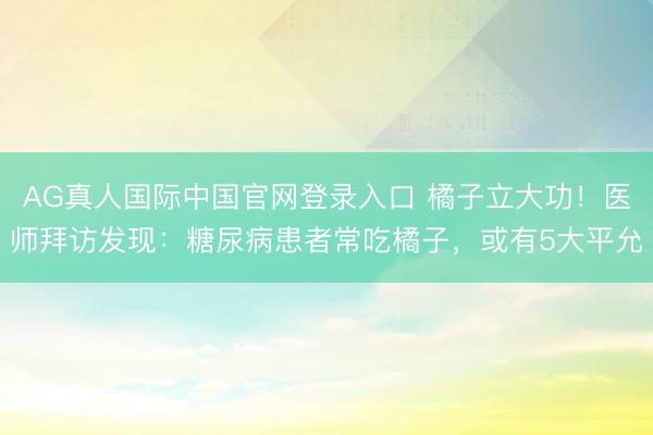 AG真人国际中国官网登录入口 橘子立大功！医师拜访发现：糖尿病患者常吃橘子，或有5大平允