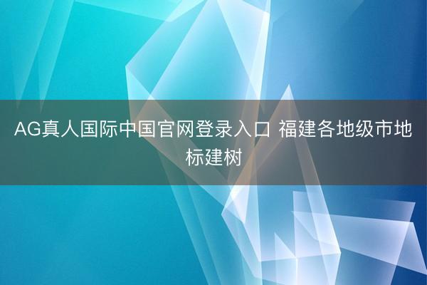 AG真人国际中国官网登录入口 福建各地级市地标建树