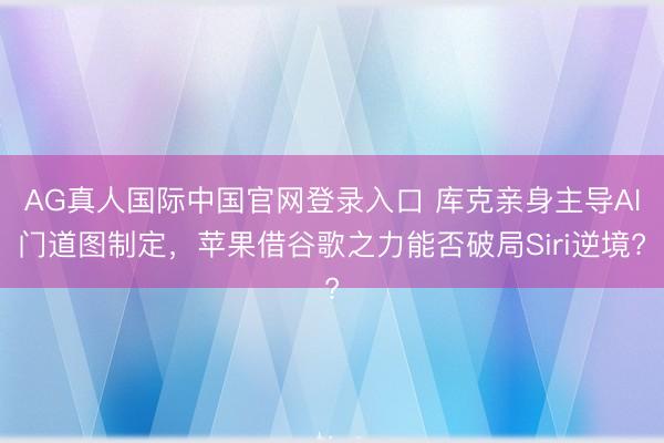 AG真人国际中国官网登录入口 库克亲身主导AI门道图制定，苹果借谷歌之力能否破局Siri逆境?