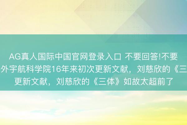 AG真人国际中国官网登录入口 不要回答!不要回答!不要回答! 海外宇航科学院16年来初次更新文献，刘慈欣的《三体》如故太超前了