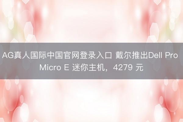 AG真人国际中国官网登录入口 戴尔推出Dell Pro Micro E 迷你主机，4279 元