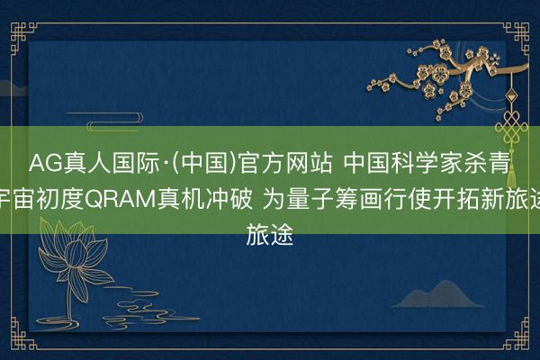 AG真人国际·(中国)官方网站 中国科学家杀青宇宙初度QRAM真机冲破 为量子筹画行使开拓新旅途
