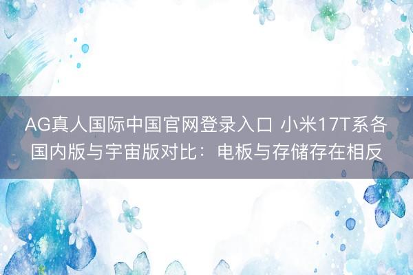 AG真人国际中国官网登录入口 小米17T系各国内版与宇宙版对比：电板与存储存在相反