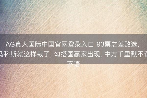 AG真人国际中国官网登录入口 93票之差败选， 马科斯就这样栽了， 勾搭国赢家出现， 中方千里默不语