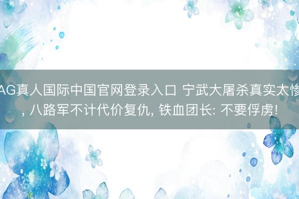 AG真人国际中国官网登录入口 宁武大屠杀真实太惨， 八路军不计代价复仇， 铁血团长: 不要俘虏!