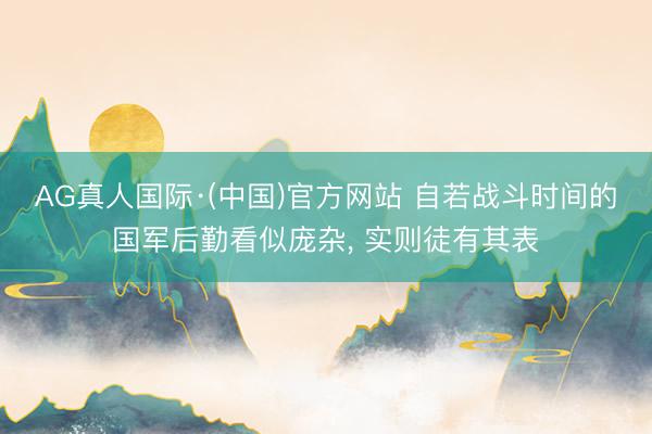 AG真人国际·(中国)官方网站 自若战斗时间的国军后勤看似庞杂， 实则徒有其表
