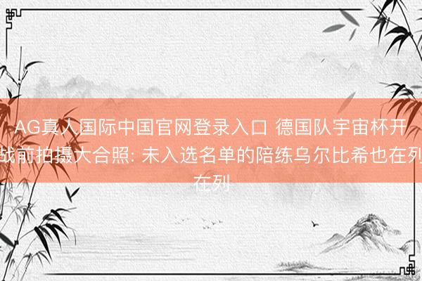 AG真人国际中国官网登录入口 德国队宇宙杯开战前拍摄大合照: 未入选名单的陪练乌尔比希也在列
