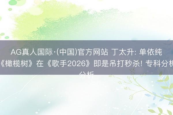 AG真人国际·(中国)官方网站 丁太升: 单依纯《橄榄树》在《歌手2026》即是吊打秒杀! 专科分析