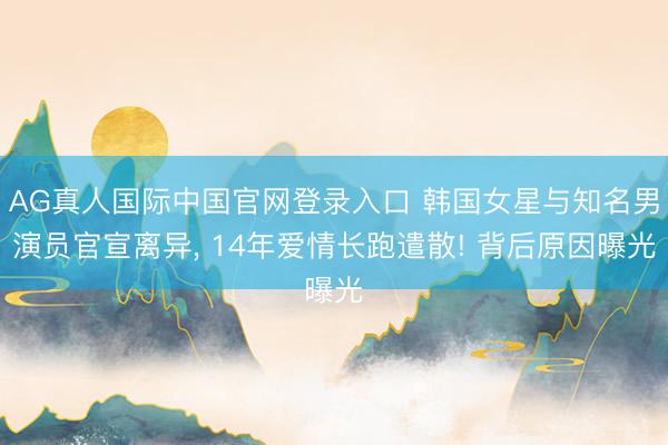 AG真人国际中国官网登录入口 韩国女星与知名男演员官宣离异, 14年爱情长跑遣散! 背后原因曝光